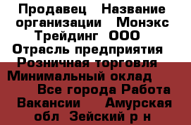 Продавец › Название организации ­ Монэкс Трейдинг, ООО › Отрасль предприятия ­ Розничная торговля › Минимальный оклад ­ 11 000 - Все города Работа » Вакансии   . Амурская обл.,Зейский р-н